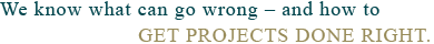 We know what can go wrong - and how to get projects done right.